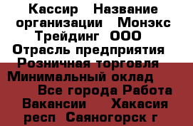 Кассир › Название организации ­ Монэкс Трейдинг, ООО › Отрасль предприятия ­ Розничная торговля › Минимальный оклад ­ 28 200 - Все города Работа » Вакансии   . Хакасия респ.,Саяногорск г.